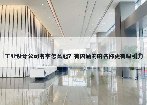 工业设计公司名字怎么起?有内涵的的名称更有吸引力