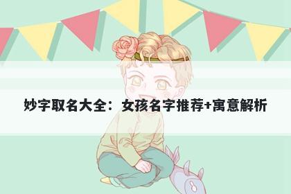 妙字取名大全：女孩名字推荐+寓...