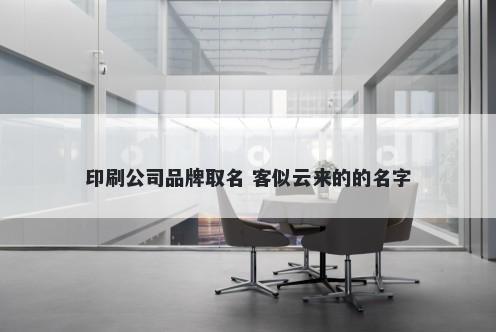 印刷公司品牌取名 客似云来的的名字
