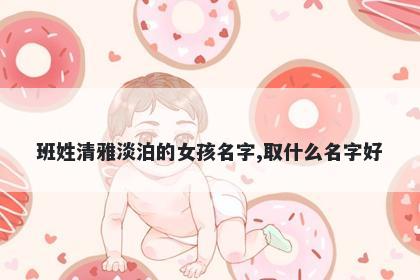 班姓清雅淡泊的女孩名字,取什么...