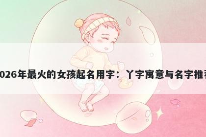 2026年最火的女孩起名用字：丫...