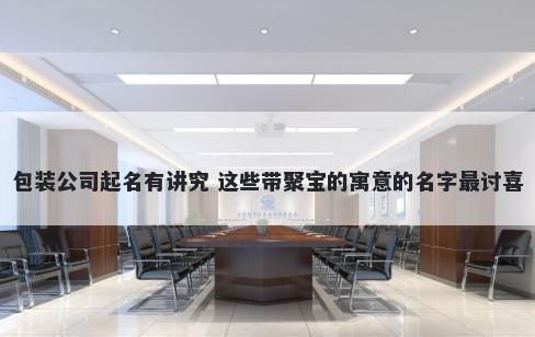 包装公司起名有讲究 这些带聚宝的寓意的名字最讨喜