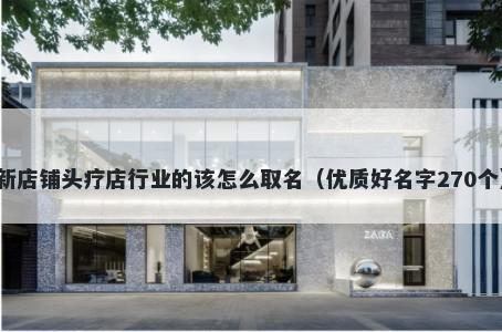 新店铺头疗店行业的该怎么取名（优质好名字270个）