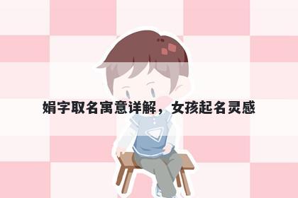 娟字取名寓意详解，女孩起名灵...