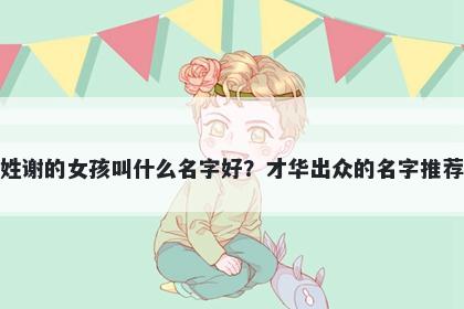 姓谢的女孩叫什么名字好？才华...