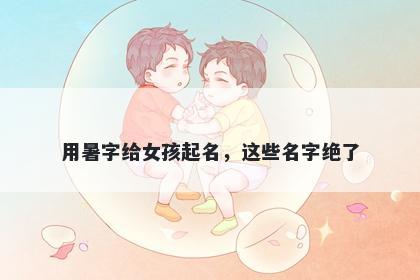 用暑字给女孩起名，这些名字绝...