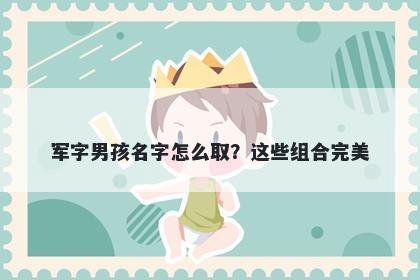 军字男孩名字怎么取？这些组合...