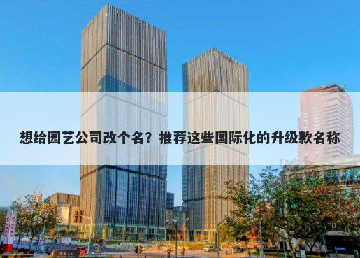 想给园艺公司改个名？推荐这些国际化的升级款名称