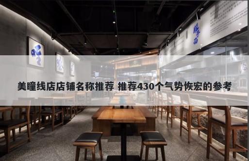 美瞳线店店铺名称推荐 推荐430个气势恢宏的参考