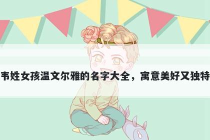 韦姓女孩温文尔雅的名字大全，...
