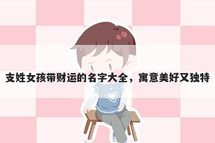 支姓女孩带财运的名字大全，寓...