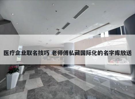 医疗企业取名技巧 老师傅私藏国际化的名字库放送