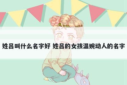 姓吕叫什么名字好 姓吕的女孩温...