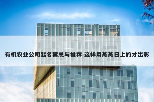 有机农业公司起名禁忌与推荐 这样用蒸蒸日上的才出彩