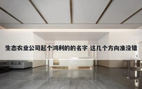 生态农业公司起个鸿利的的名字 这几个方向准没错