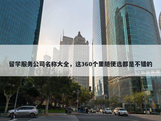 留学服务公司名称大全，这360个里随便选都是不错的