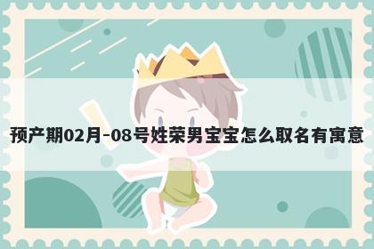 预产期02月-08号姓荣男宝宝怎么...