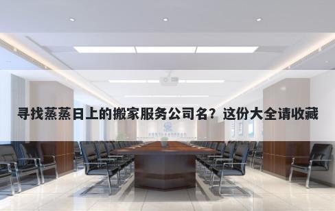 寻找蒸蒸日上的搬家服务公司名？这份大全请收藏