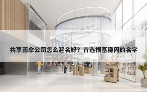 共享雨伞公司怎么起名好？首选...