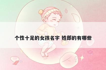 个性十足的女孩名字 姓郎的有哪...