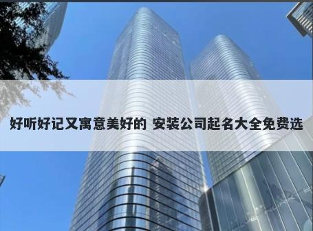 好听好记又寓意美好的 安装公司起名大全免费选