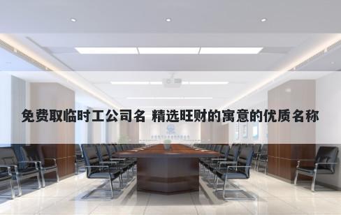 免费取临时工公司名 精选旺财的...