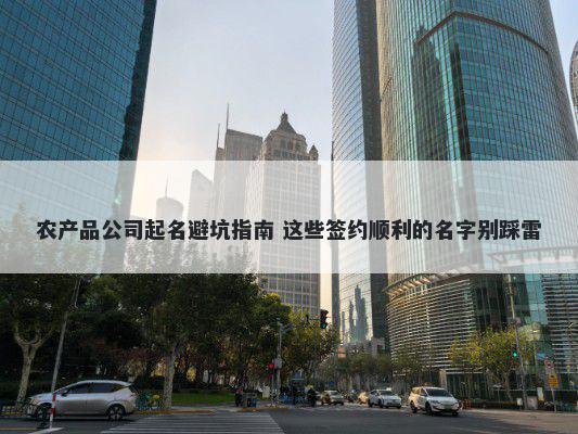 农产品公司起名避坑指南 这些签约顺利的名字别踩雷