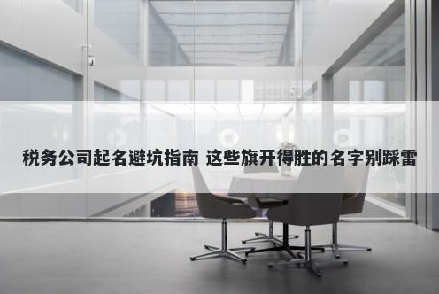 税务公司起名避坑指南 这些旗开得胜的名字别踩雷