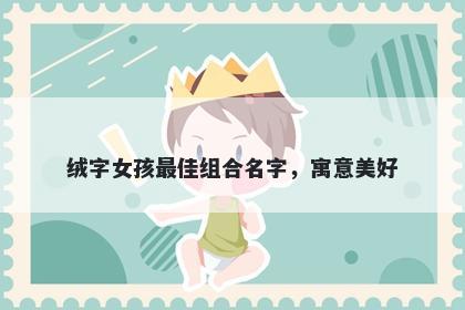 绒字女孩最佳组合名字，寓意美...