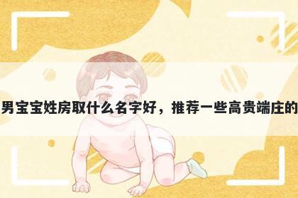刚出生的男宝宝姓房取什么名字...