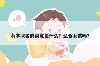 莉字取名的寓意是什么？适合女...
