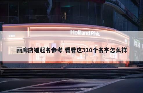 画廊店铺起名参考 看看这310个...