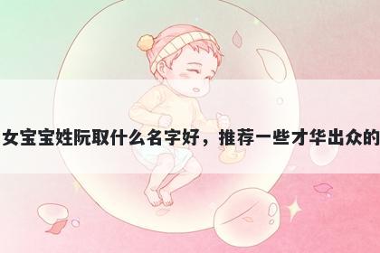 刚出生的女宝宝姓阮取什么名字...