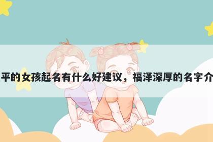 姓平的女孩起名有什么好建议，...