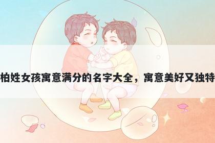柏姓女孩寓意满分的名字大全，...