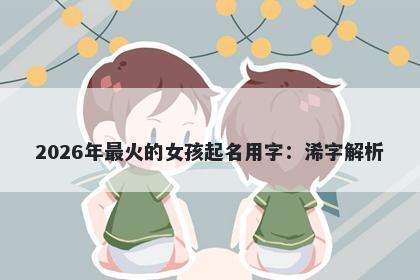 2026年最火的女孩起名用字：浠...