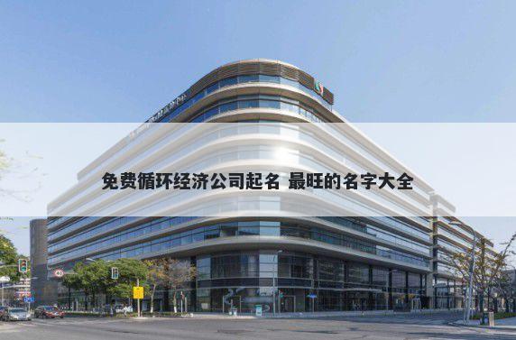 免费循环经济公司起名 最旺的名字大全