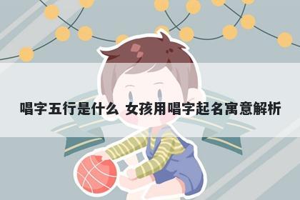 唱字五行是什么 女孩用唱字起名...