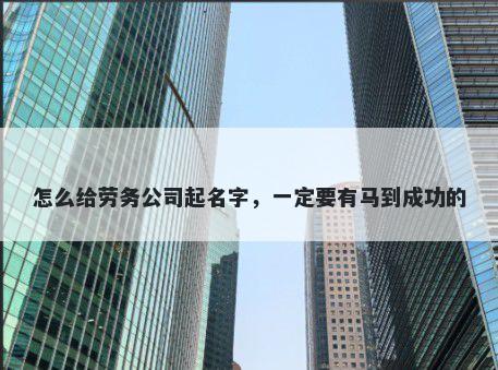 怎么给劳务公司起名字，一定要有马到成功的