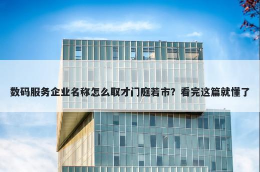 数码服务企业名称怎么取才门庭若市？看完这篇就懂了