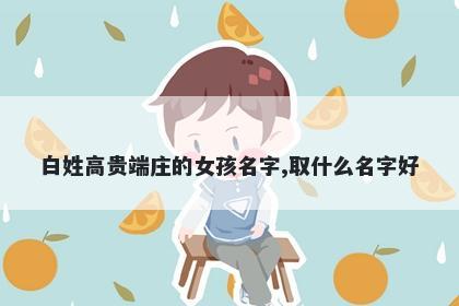 白姓高贵端庄的女孩名字,取什么...