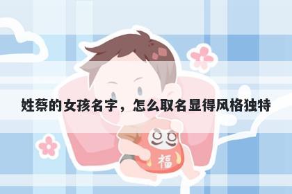 姓蔡的女孩名字，怎么取名显得...