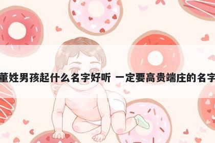 董姓男孩起什么名字好听 一定要高贵端庄的名字