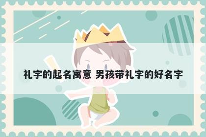 礼字的起名寓意 男孩带礼字的好...