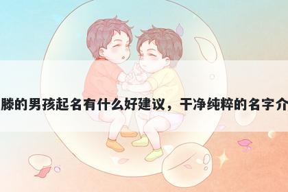 姓滕的男孩起名有什么好建议，...