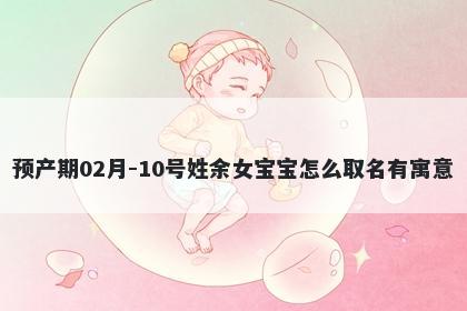 预产期02月-10号姓余女宝宝怎么...