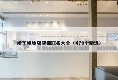 婚车租赁店店铺取名大全（470个...