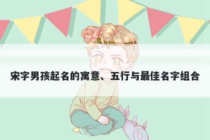 宋字男孩起名的寓意、五行与最...