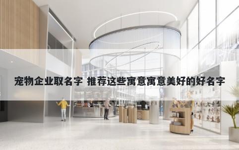 宠物企业取名字 推荐这些寓意寓意美好的好名字