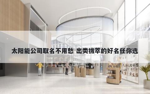 太阳能公司取名不用愁 出类拔萃的好名任你选